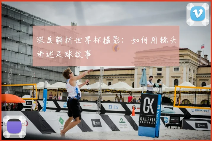 深度解析世界杯摄影：如何用镜头讲述足球故事