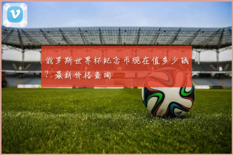 俄罗斯世界杯纪念币现在值多少钱？最新价格查询