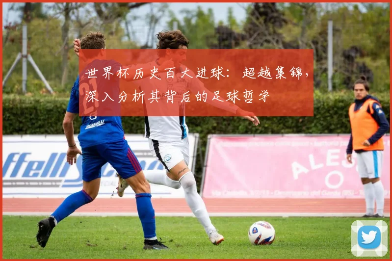 世界杯历史百大进球：超越集锦，深入分析其背后的足球哲学