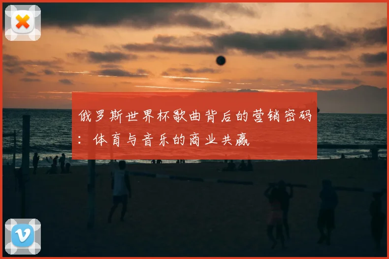 俄罗斯世界杯歌曲背后的营销密码：体育与音乐的商业共赢