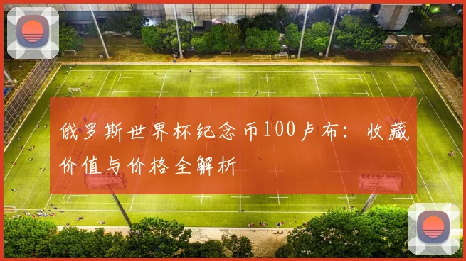 俄罗斯世界杯纪念币100卢布：收藏价值与价格全解析