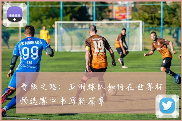 晋级之路：亚洲球队如何在世界杯预选赛中书写新篇章