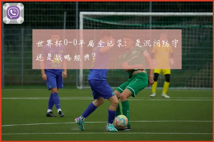 世界杯0-0平局全记录:是沉闷防守还是战略经典?