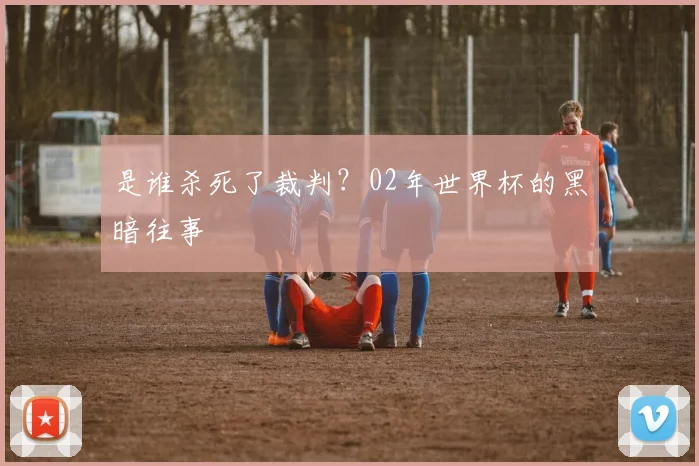 是谁杀死了裁判？02年世界杯的黑暗往事