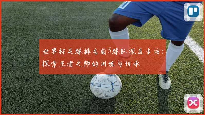 世界杯足球排名前5球队深度专访：探索王者之师的训练与传承