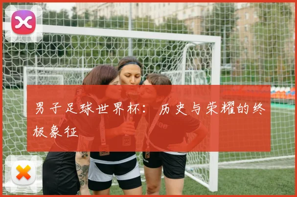 男子足球世界杯：历史与荣耀的终极象征
