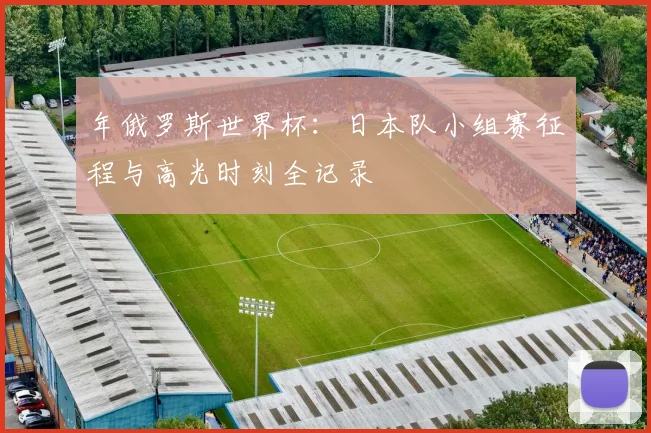 年俄罗斯世界杯：日本队小组赛征程与高光时刻全记录