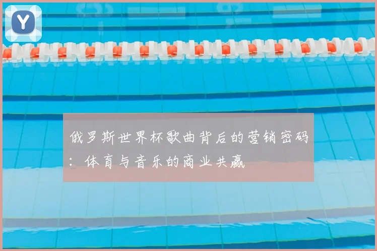 俄罗斯世界杯歌曲背后的营销密码：体育与音乐的商业共赢