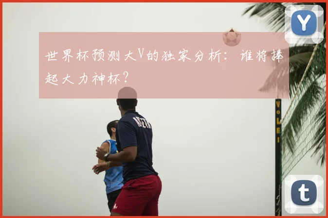 世界杯预测大V的独家分析：谁将捧起大力神杯？
