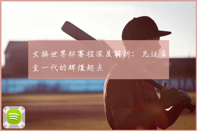 女排世界杯赛程深度解析：见证黄金一代的辉煌起点