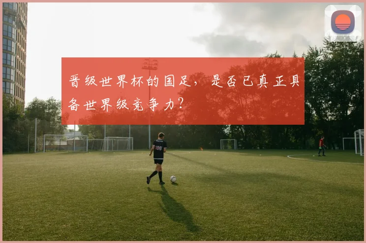 晋级世界杯的国足，是否已真正具备世界级竞争力？