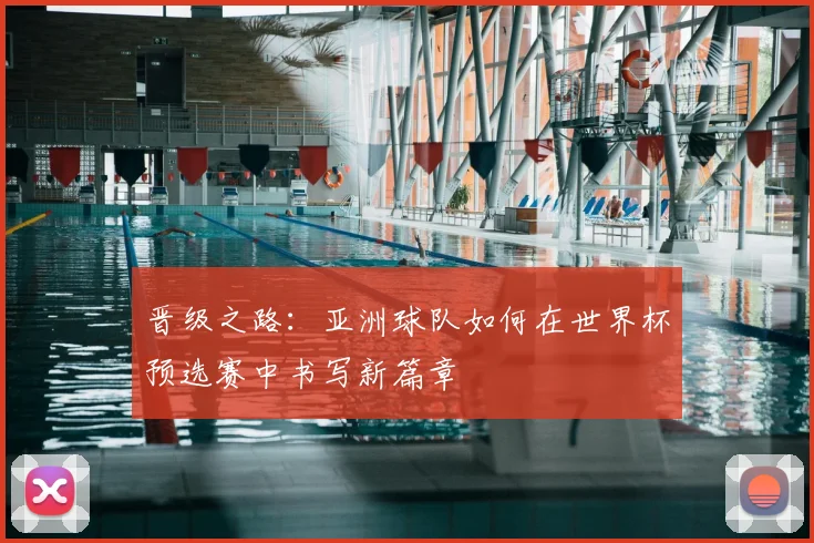 晋级之路：亚洲球队如何在世界杯预选赛中书写新篇章