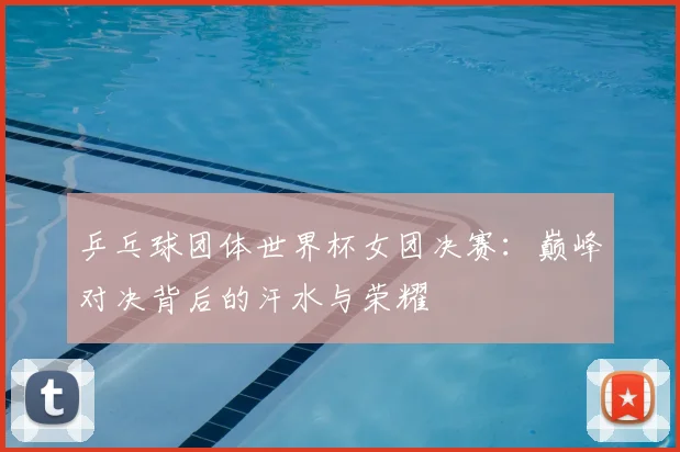 乒乓球团体世界杯女团决赛：巅峰对决背后的汗水与荣耀