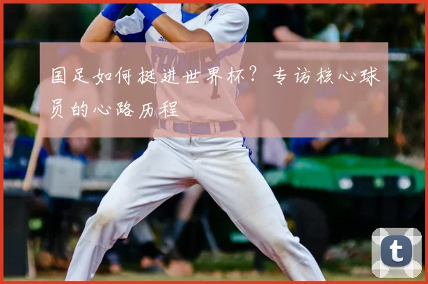 国足如何挺进世界杯？专访核心球员的心路历程