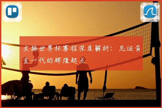女排世界杯赛程深度解析：见证黄金一代的辉煌起点
