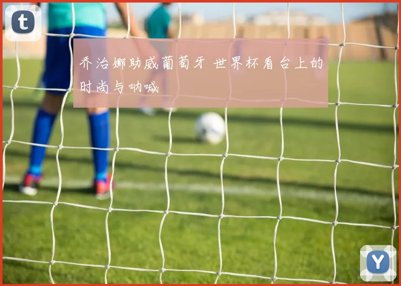 乔治娜助威葡萄牙 世界杯看台上的时尚与呐喊