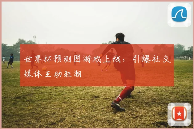 世界杯预测图游戏上线，引爆社交媒体互动狂潮