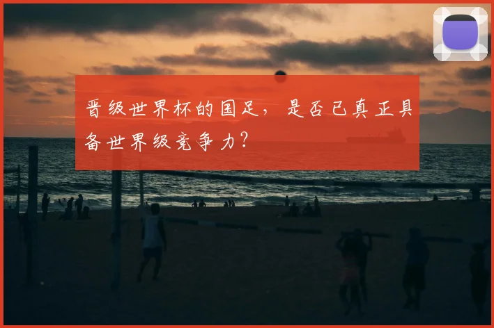 晋级世界杯的国足，是否已真正具备世界级竞争力？