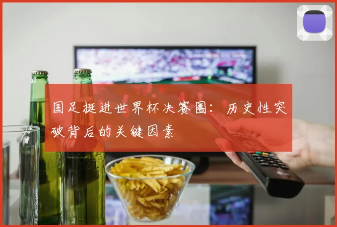 国足挺进世界杯决赛圈：历史性突破背后的关键因素