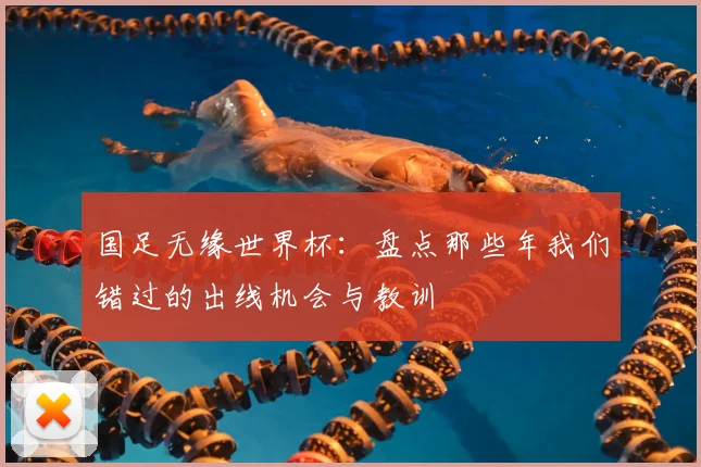 国足无缘世界杯：盘点那些年我们错过的出线机会与教训