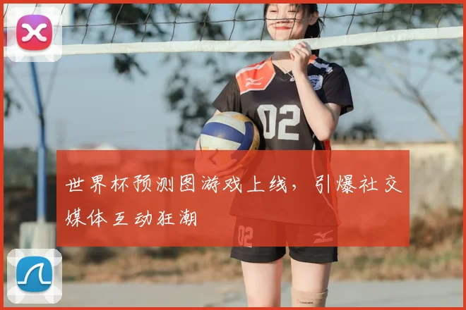 世界杯预测图游戏上线，引爆社交媒体互动狂潮