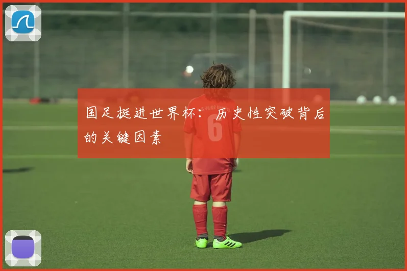 国足挺进世界杯：历史性突破背后的关键因素