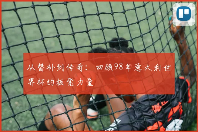 从替补到传奇：回顾98年意大利世界杯的板凳力量
