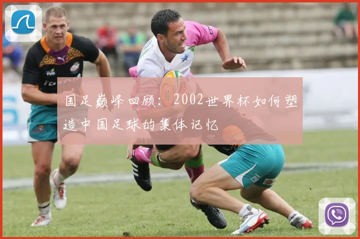 国足巅峰回顾：2002世界杯如何塑造中国足球的集体记忆