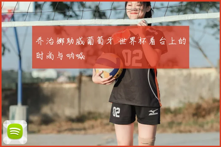 乔治娜助威葡萄牙 世界杯看台上的时尚与呐喊