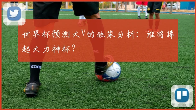世界杯预测大V的独家分析：谁将捧起大力神杯？
